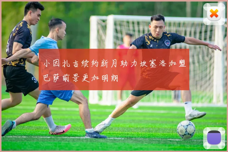 小因扎吉续约新月助力坎塞洛加盟巴萨前景更加明朗