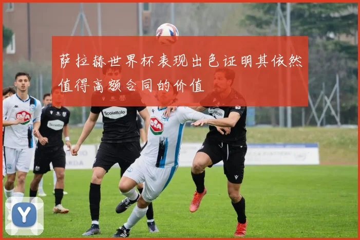 萨拉赫世界杯表现出色证明其依然值得高额合同的价值