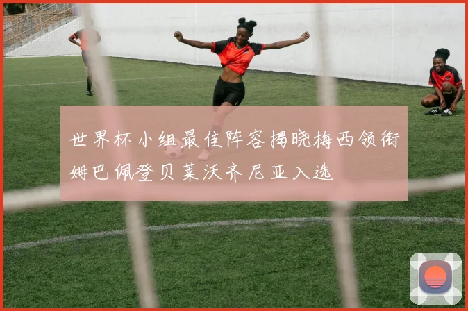 世界杯小组最佳阵容揭晓梅西领衔姆巴佩登贝莱沃齐尼亚入选