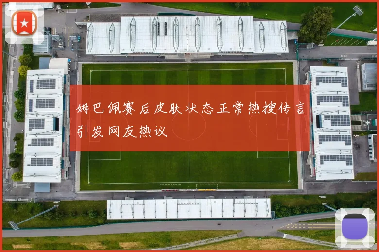 姆巴佩赛后皮肤状态正常热搜传言引发网友热议