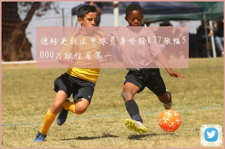 德转更新法甲球员身价榜K77涨幅5000万欧位居第一
