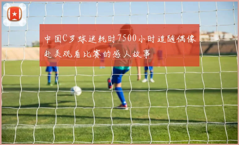 中国C罗球迷耗时7500小时追随偶像赴美观看比赛的感人故事