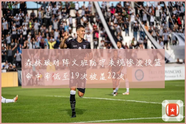 森林狼对阵文班防守表现惨淡投篮命中率低至19次被盖22次