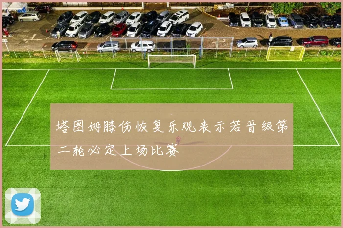 塔图姆膝伤恢复乐观表示若晋级第二轮必定上场比赛
