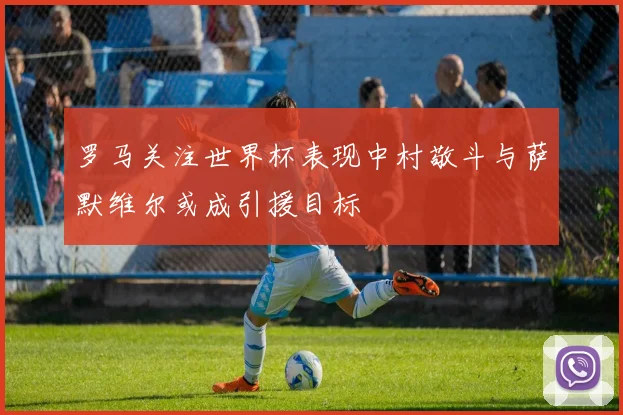 罗马关注世界杯表现中村敬斗与萨默维尔或成引援目标