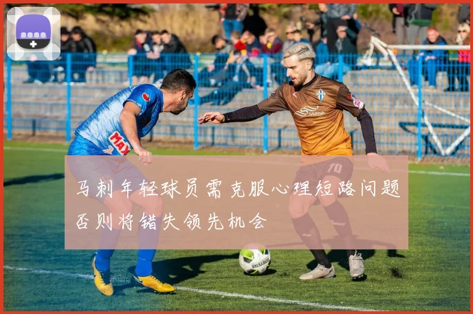 马刺年轻球员需克服心理短路问题否则将错失领先机会