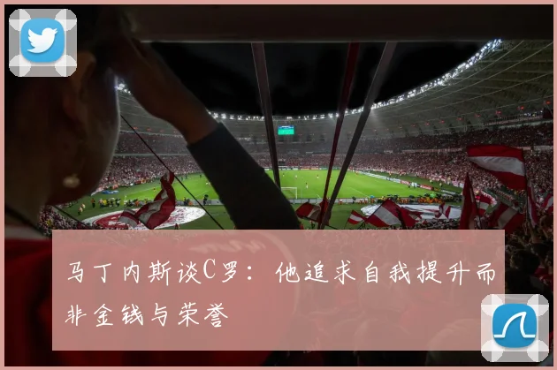 马丁内斯谈C罗：他追求自我提升而非金钱与荣誉