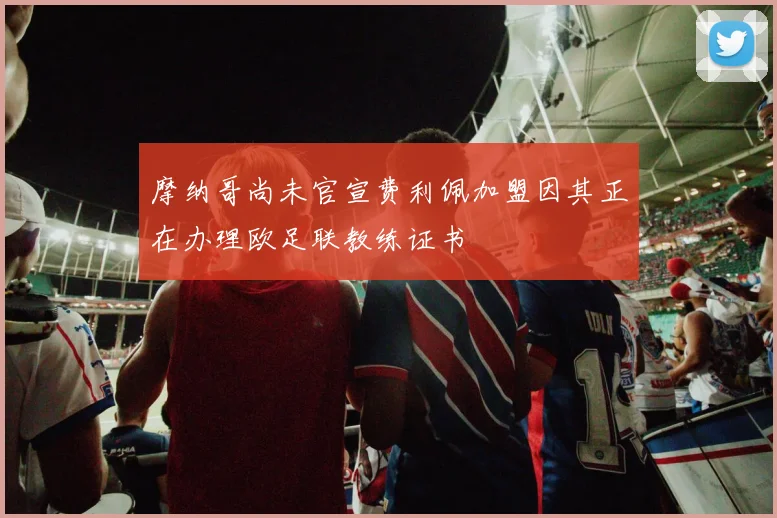 摩纳哥尚未官宣费利佩加盟因其正在办理欧足联教练证书