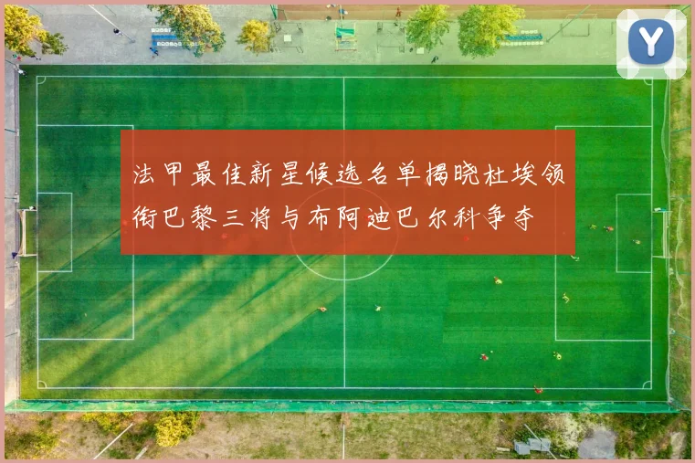 法甲最佳新星候选名单揭晓杜埃领衔巴黎三将与布阿迪巴尔科争夺