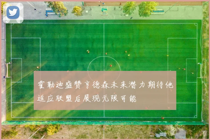 霍勒迪盛赞亨德森未来潜力期待他适应联盟后展现无限可能