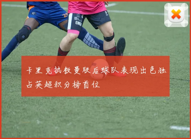 卡里克执教曼联后球队表现出色独占英超积分榜首位