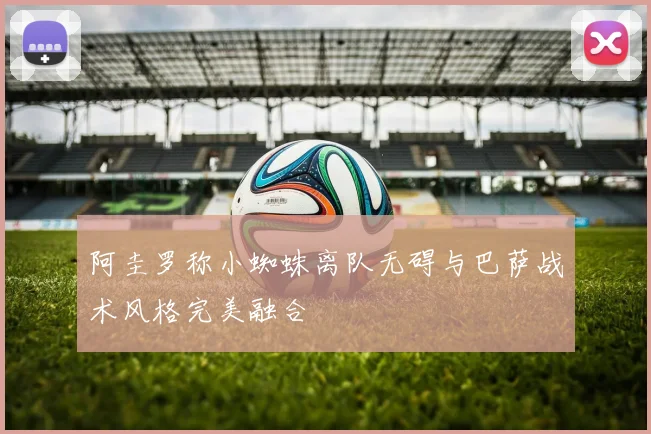 阿圭罗称小蜘蛛离队无碍与巴萨战术风格完美融合