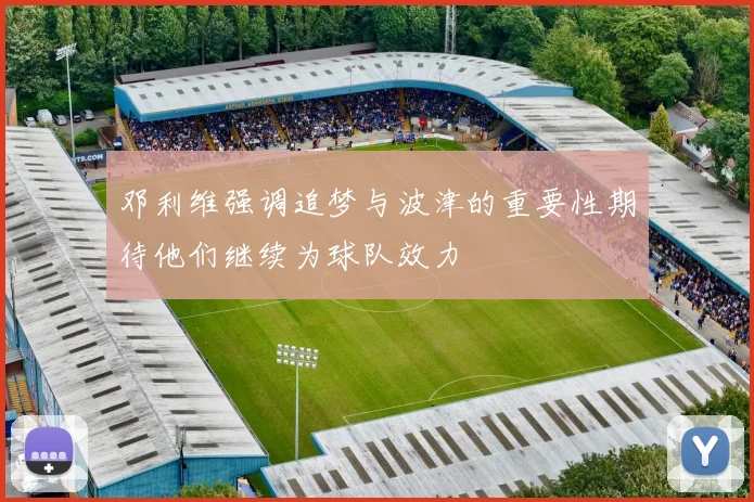 邓利维强调追梦与波津的重要性期待他们继续为球队效力