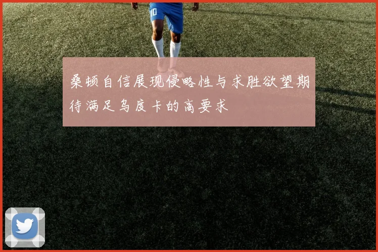 桑顿自信展现侵略性与求胜欲望期待满足乌度卡的高要求