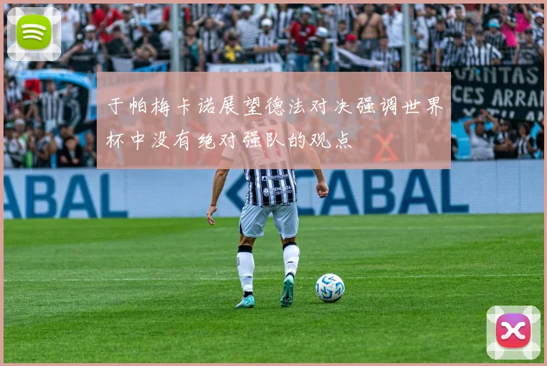 于帕梅卡诺展望德法对决强调世界杯中没有绝对强队的观点