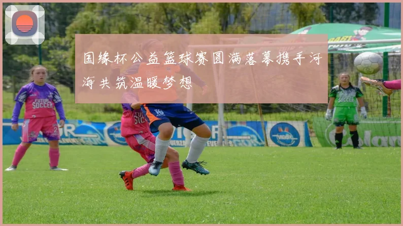 国缘杯公益篮球赛圆满落幕携手河海共筑温暖梦想