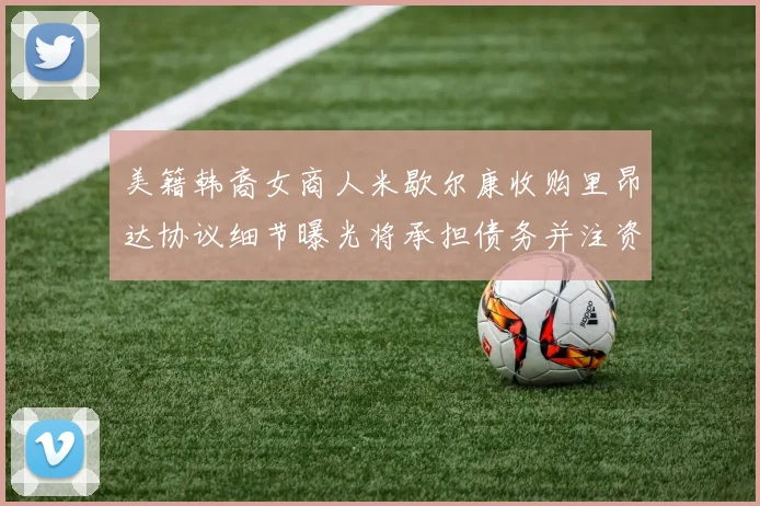 美籍韩裔女商人米歇尔康收购里昂达协议细节曝光将承担债务并注资