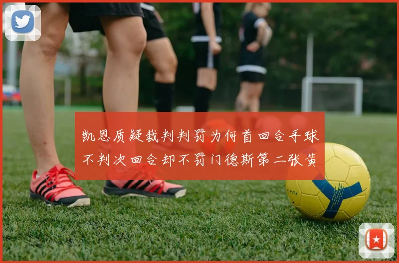 凯恩质疑裁判判罚为何首回合手球不判次回合却不罚门德斯第二张黄牌