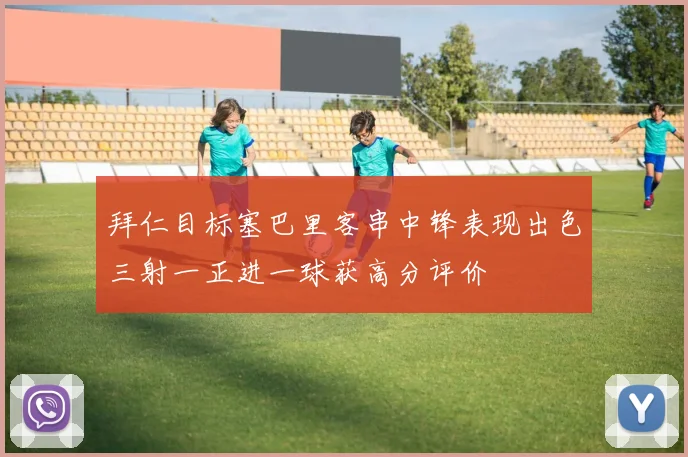 拜仁目标塞巴里客串中锋表现出色三射一正进一球获高分评价