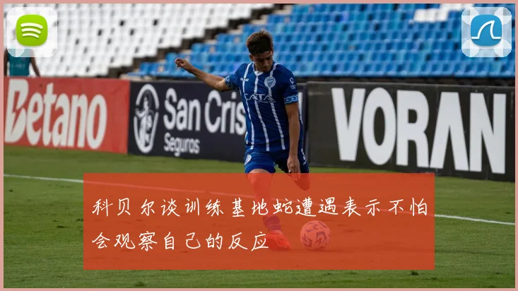 科贝尔谈训练基地蛇遭遇表示不怕会观察自己的反应