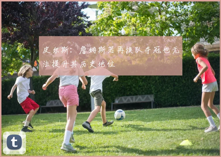 皮尔斯：詹姆斯若再换队夺冠也无法提升其历史地位