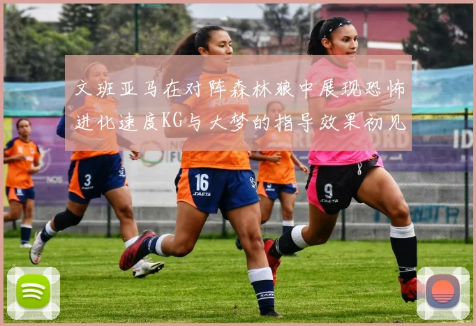 文班亚马在对阵森林狼中展现恐怖进化速度KG与大梦的指导效果初见成效