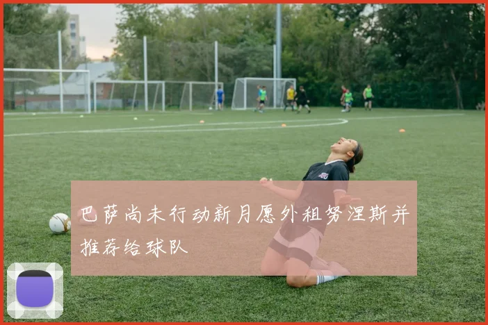 巴萨尚未行动新月愿外租努涅斯并推荐给球队