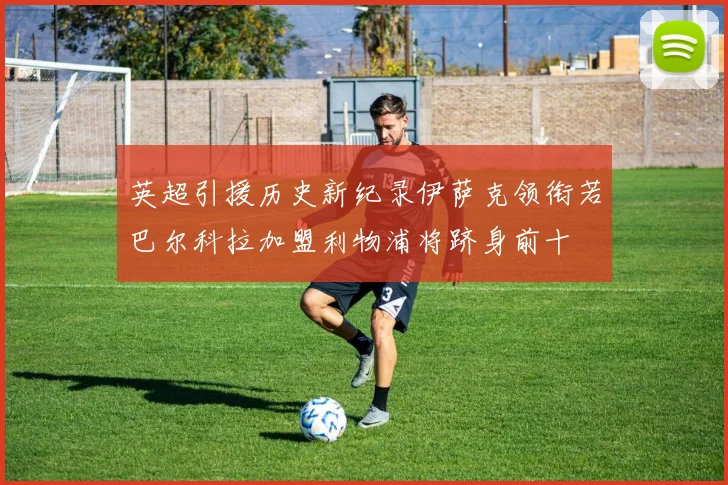 英超引援历史新纪录伊萨克领衔若巴尔科拉加盟利物浦将跻身前十
