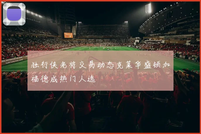 独行侠老将交易动态克莱华盛顿加福德成热门人选