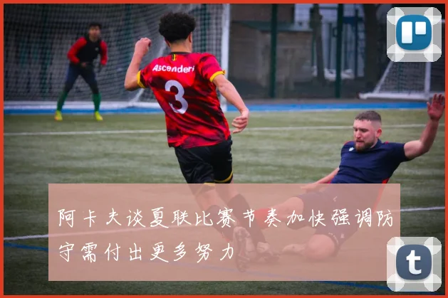 阿卡夫谈夏联比赛节奏加快强调防守需付出更多努力