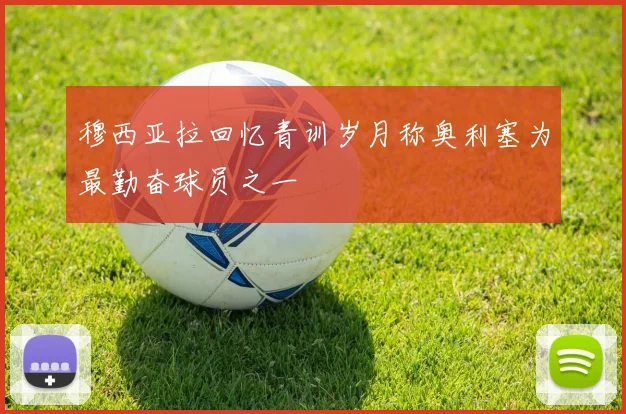 穆西亚拉回忆青训岁月称奥利塞为最勤奋球员之一